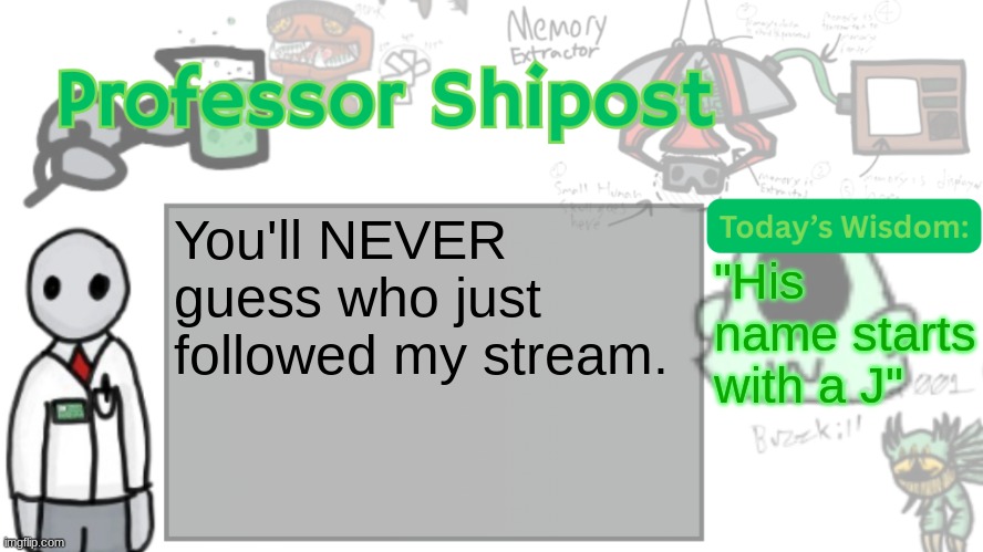 Professor Shitpost's anouncement template Ver. 2 | You'll NEVER guess who just followed my stream. "His name starts with a J" | image tagged in professor shitpost's anouncement template ver 2 | made w/ Imgflip meme maker