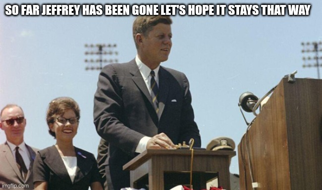 jfk | SO FAR JEFFREY HAS BEEN GONE LET'S HOPE IT STAYS THAT WAY | image tagged in jfk | made w/ Imgflip meme maker
