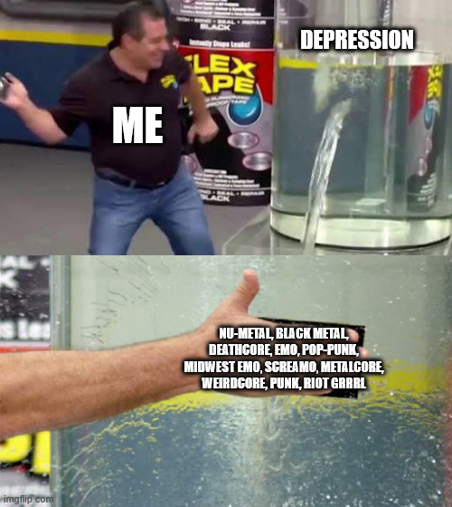 *cries to Paramore at 3am* | DEPRESSION; ME; NU-METAL, BLACK METAL, DEATHCORE, EMO, POP-PUNK, MIDWEST EMO, SCREAMO, METALCORE, WEIRDCORE, PUNK, RIOT GRRRL | image tagged in flex tape,depression,depression sadness hurt pain anxiety,music,nu-metal,emo | made w/ Imgflip meme maker
