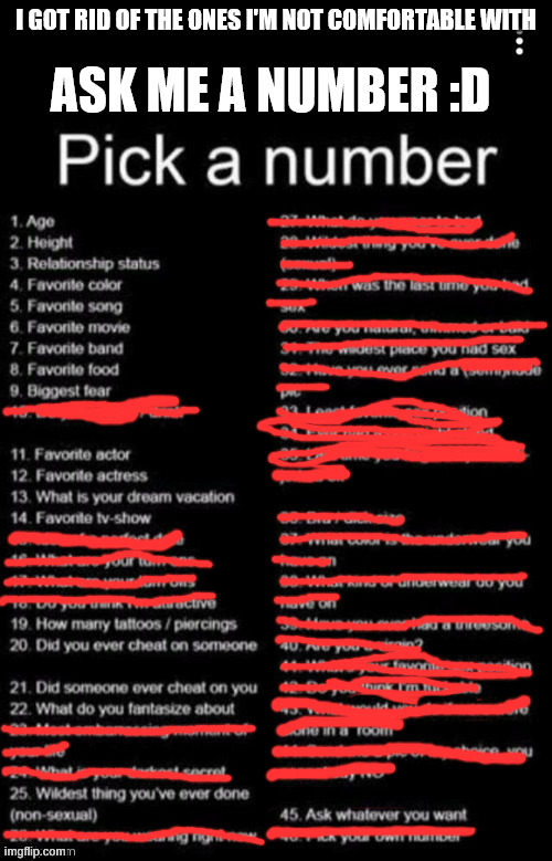 ask me a number! (i got rid of the ones I didn't feel comfortable with) | I GOT RID OF THE ONES I'M NOT COMFORTABLE WITH; ASK ME A NUMBER :D | image tagged in pick a number,numbers,questions,qna | made w/ Imgflip meme maker