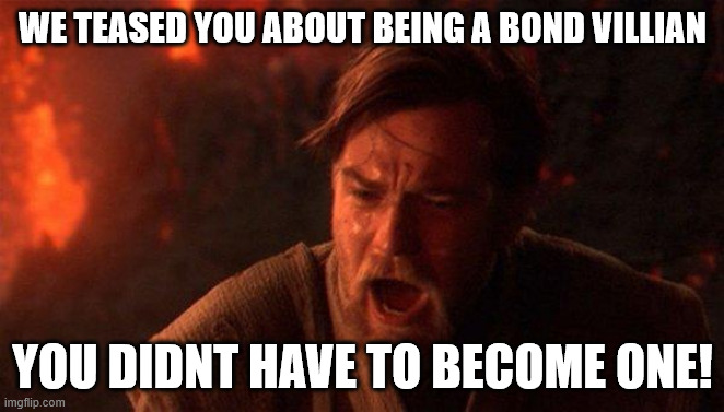 You Were The Chosen One (Star Wars) Meme | WE TEASED YOU ABOUT BEING A BOND VILLIAN; YOU DIDNT HAVE TO BECOME ONE! | image tagged in memes,you were the chosen one star wars | made w/ Imgflip meme maker