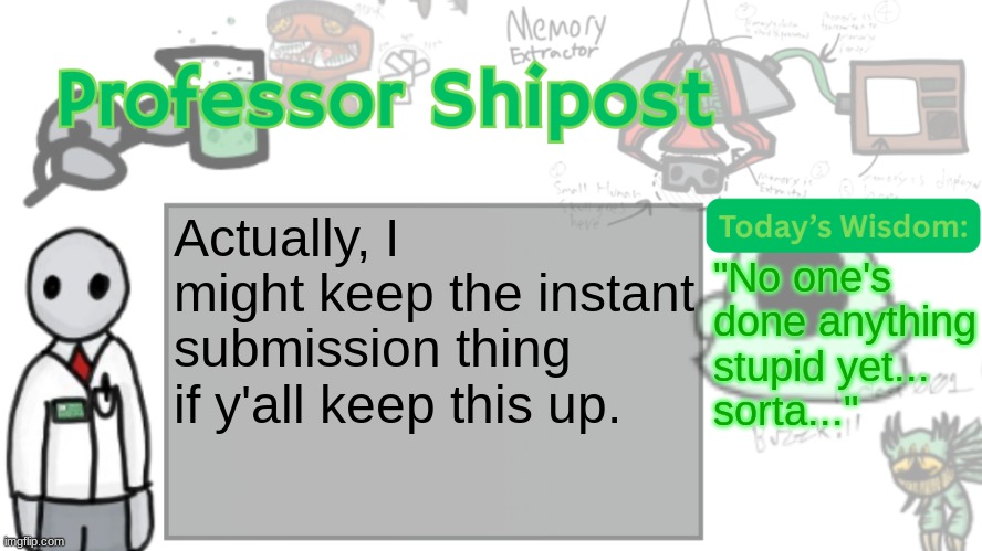 Professor Shitpost's anouncement template Ver. 2 | Actually, I might keep the instant submission thing if y'all keep this up. "No one's done anything stupid yet...
sorta..." | image tagged in professor shitpost's anouncement template ver 2 | made w/ Imgflip meme maker