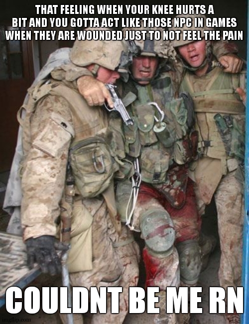 Wounded Marine. | THAT FEELING WHEN YOUR KNEE HURTS A BIT AND YOU GOTTA ACT LIKE THOSE NPC IN GAMES WHEN THEY ARE WOUNDED JUST TO NOT FEEL THE PAIN; COULDNT BE ME RN | image tagged in wounded marine | made w/ Imgflip meme maker
