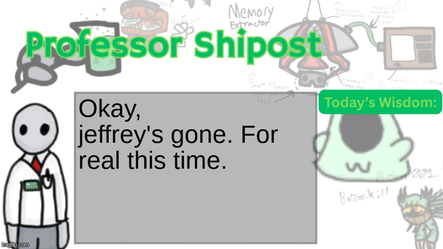 He posted anonymously and that's how he bypassed my ban. It's fixed now. | Okay, jeffrey's gone. For real this time. | image tagged in professor shitpost's anouncement template ver 2 | made w/ Imgflip meme maker
