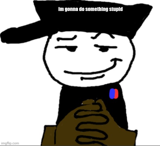 yea | im gonna do something stupid | image tagged in yea | made w/ Imgflip meme maker