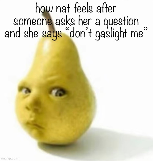this is so funny | how nat feels after someone asks her a question and she says “don’t gaslight me” | image tagged in da pear baby | made w/ Imgflip meme maker