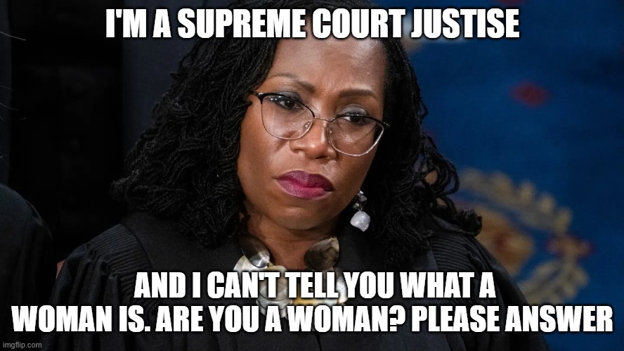 I'm a Supreme Court Justice | I'M A SUPREME COURT JUSTISE; AND I CAN'T TELL YOU WHAT A WOMAN IS. ARE YOU A WOMAN? PLEASE ANSWER | image tagged in i'm a supreme court justice | made w/ Imgflip meme maker