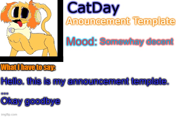 CatDay's Anouncement Template | Somewhay decent; Hello. this is my announcement template. 
...
Okay goodbye | image tagged in catday's anouncement template | made w/ Imgflip meme maker