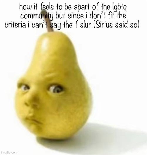 Da pear baby | how it feels to be apart of the lgbtq community but since i don’t fit the criteria i can’t say the f slur (Sirius said so) | image tagged in da pear baby | made w/ Imgflip meme maker