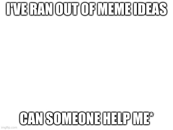 pls? | I'VE RAN OUT OF MEME IDEAS; CAN SOMEONE HELP ME* | image tagged in help me,pls | made w/ Imgflip meme maker