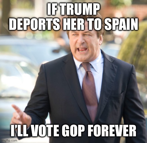 Alec Baldwin Hollywood Trash | IF TRUMP DEPORTS HER TO SPAIN I’LL VOTE GOP FOREVER | image tagged in alec baldwin hollywood trash | made w/ Imgflip meme maker