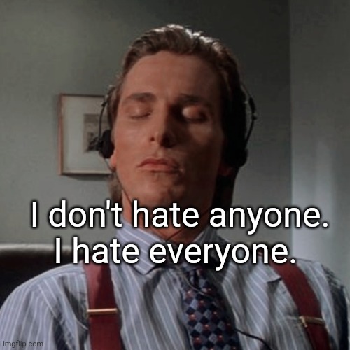 Patrick Bateman listening to music | I don't hate anyone.
I hate everyone. | image tagged in patrick bateman listening to music | made w/ Imgflip meme maker