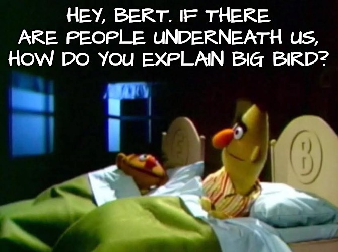Burt and ernie talking in bed | HEY, BERT. IF THERE ARE PEOPLE UNDERNEATH US, HOW DO YOU EXPLAIN BIG BIRD? | image tagged in burt and ernie talking in bed | made w/ Imgflip meme maker