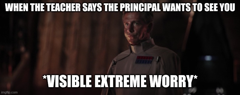 director krennic | WHEN THE TEACHER SAYS THE PRINCIPAL WANTS TO SEE YOU; *VISIBLE EXTREME WORRY* | image tagged in director krennic | made w/ Imgflip meme maker
