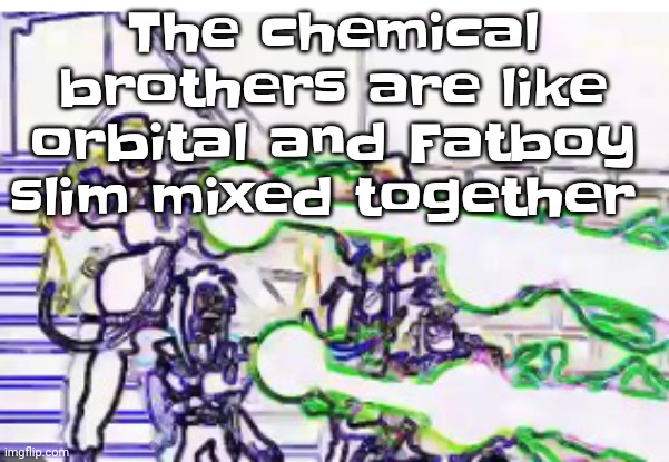 Currently listening to galvanize | The chemical brothers are like orbital and Fatboy slim mixed together | image tagged in horrendously bright | made w/ Imgflip meme maker