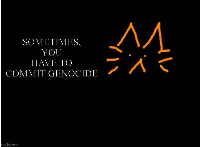 Blank burger cat template | SOMETIMES, YOU HAVE TO COMMIT GENOCIDE | image tagged in blank burger cat template | made w/ Imgflip meme maker
