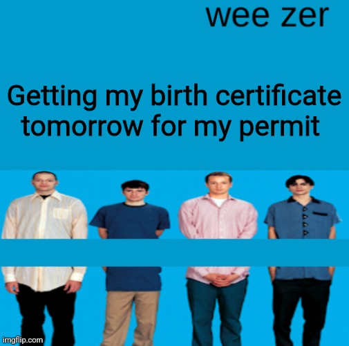 Wee zer | Getting my birth certificate tomorrow for my permit | image tagged in wee zer | made w/ Imgflip meme maker