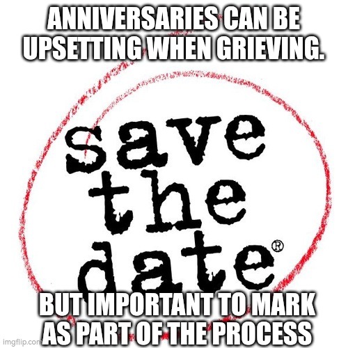 Important anniversaries | ANNIVERSARIES CAN BE UPSETTING WHEN GRIEVING. BUT IMPORTANT TO MARK AS PART OF THE PROCESS | image tagged in save the date,remember | made w/ Imgflip meme maker