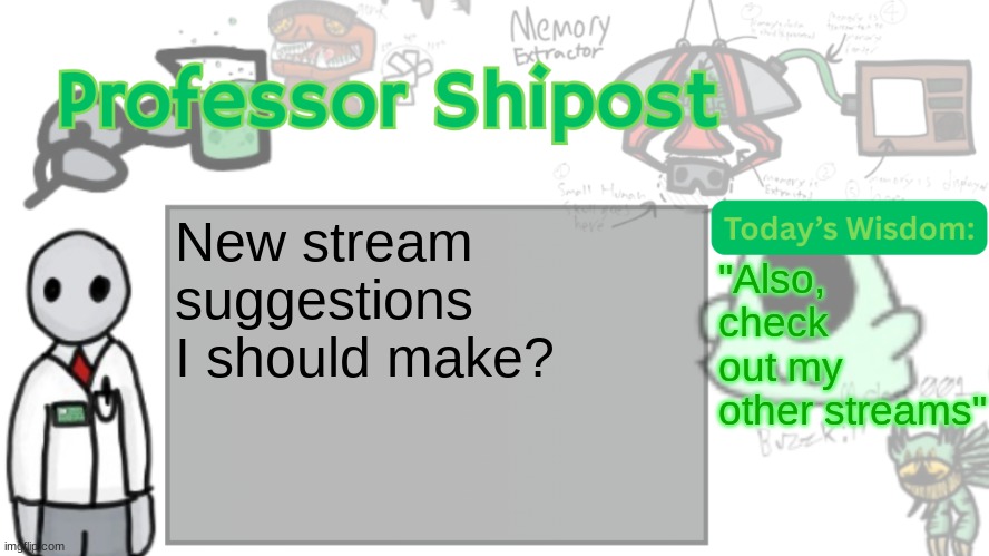 I'm not allowed to say no. (Unless it's illegal) | New stream suggestions I should make? "Also, check out my other streams" | image tagged in professor shitpost's anouncement template ver 2 | made w/ Imgflip meme maker