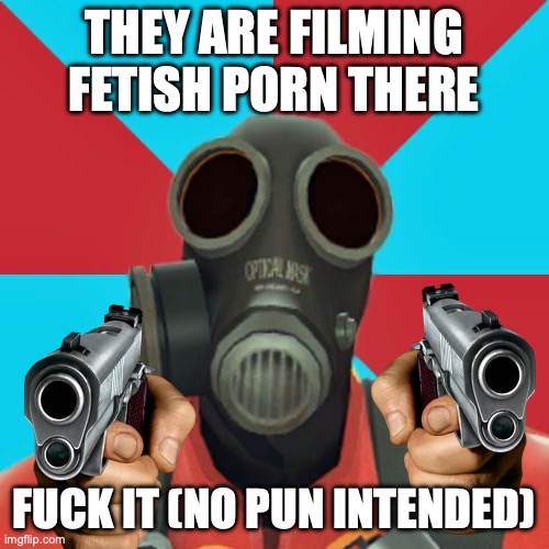 Paranoid Pyro | THEY ARE FILMING FETISH PORN THERE FUCK IT (NO PUN INTENDED) | image tagged in paranoid pyro | made w/ Imgflip meme maker