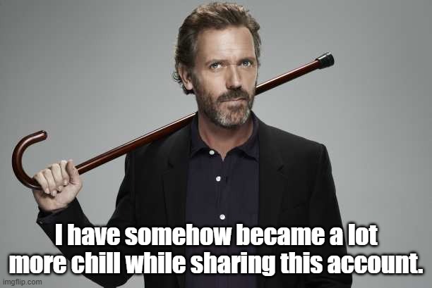 Dr House | I have somehow became a lot more chill while sharing this account. | image tagged in dr house | made w/ Imgflip meme maker