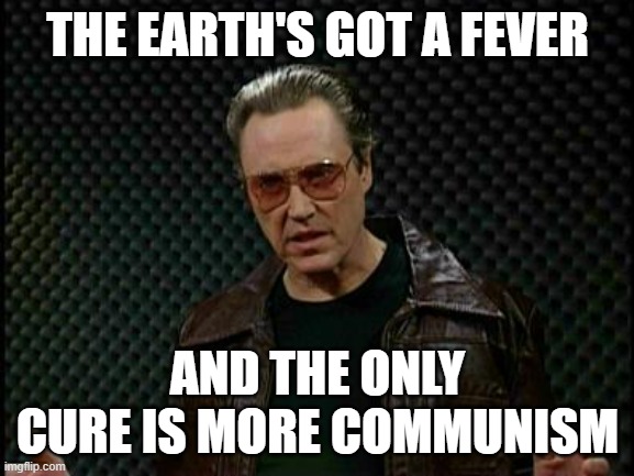 Needs More Cowbell | THE EARTH'S GOT A FEVER; AND THE ONLY CURE IS MORE COMMUNISM | image tagged in needs more cowbell | made w/ Imgflip meme maker
