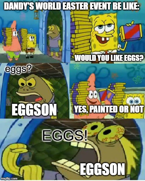 eggson | DANDY'S WORLD EASTER EVENT BE LIKE:; WOULD YOU LIKE EGGS? eggs? YES, PAINTED OR NOT; EGGSON; EGGS! EGGSON | image tagged in memes,chocolate spongebob,dandy's world | made w/ Imgflip meme maker