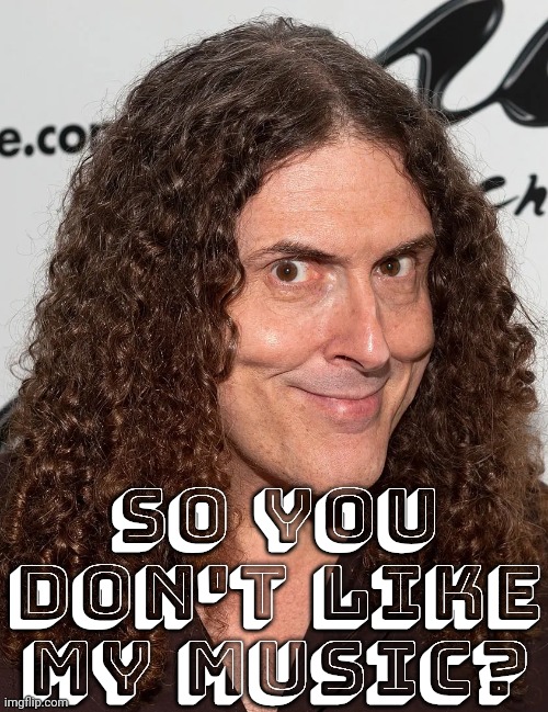Me | So you don't like my music? | image tagged in me | made w/ Imgflip meme maker