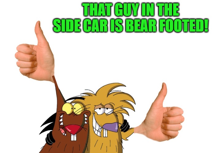 thumbs up | THAT GUY IN THE SIDE CAR IS BEAR FOOTED! | image tagged in thumbs up | made w/ Imgflip meme maker