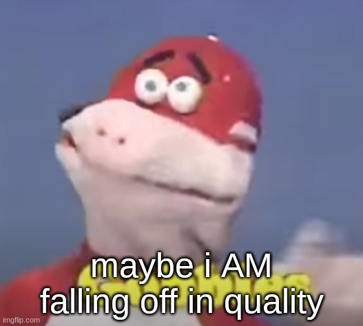 gobbles | maybe i AM falling off in quality | image tagged in gobbles | made w/ Imgflip meme maker