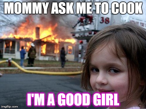 Disaster Girl | MOMMY ASK ME TO COOK I'M A GOOD GIRL | image tagged in memes,disaster girl | made w/ Imgflip meme maker