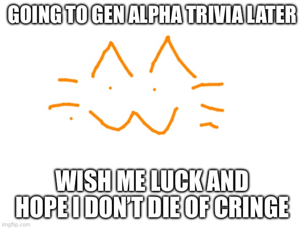 GOING TO GEN ALPHA TRIVIA LATER; WISH ME LUCK AND HOPE I DON’T DIE OF CRINGE | made w/ Imgflip meme maker