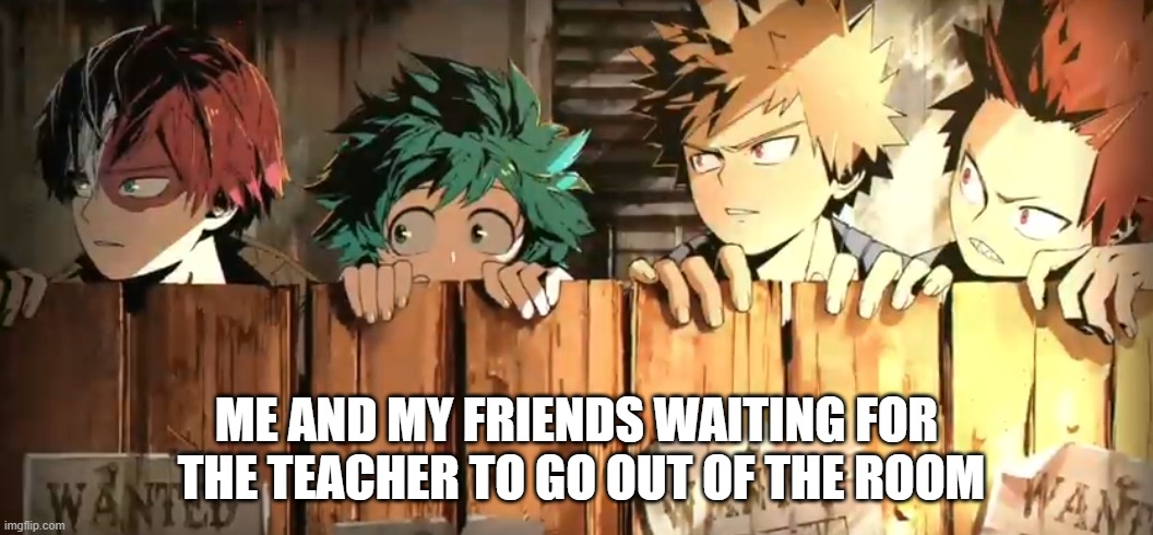 ME AND MY FRIENDS WAITING FOR  THE TEACHER TO GO OUT OF THE ROOM | made w/ Imgflip meme maker
