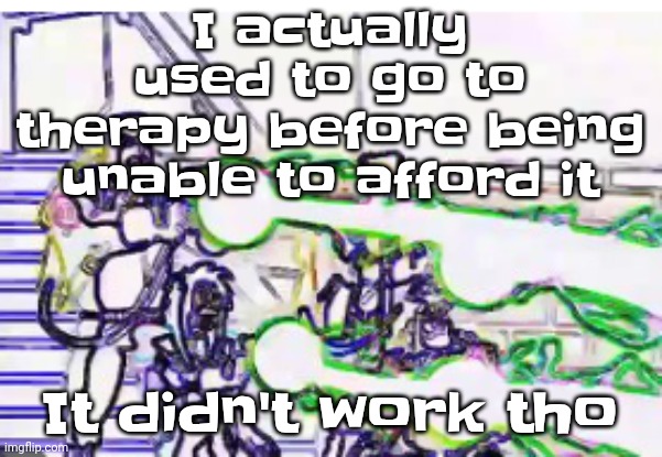 Horrendously bright | I actually used to go to therapy before being unable to afford it; It didn't work tho | image tagged in horrendously bright | made w/ Imgflip meme maker