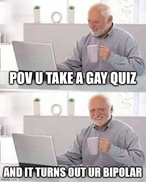 Hide the Pain Harold | POV U TAKE A GAY QUIZ; AND IT TURNS OUT UR BIPOLAR | image tagged in memes,hide the pain harold | made w/ Imgflip meme maker