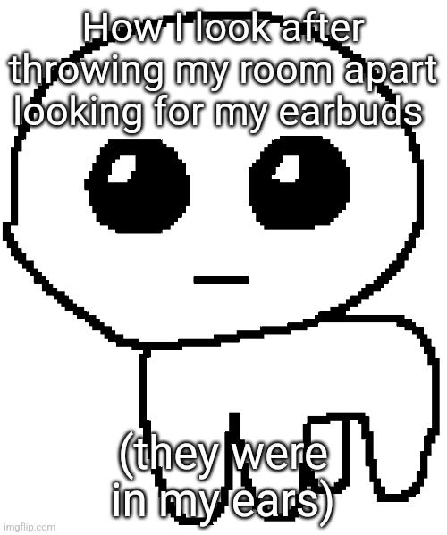 Yippee | How I look after throwing my room apart looking for my earbuds; (they were in my ears) | image tagged in yippee | made w/ Imgflip meme maker