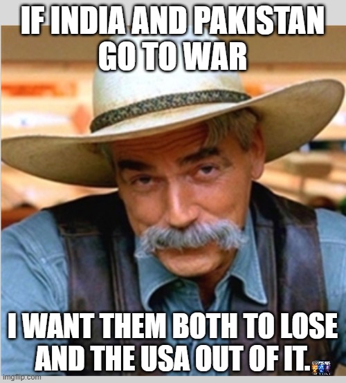 india pakistan war | IF INDIA AND PAKISTAN
GO TO WAR; I WANT THEM BOTH TO LOSE
AND THE USA OUT OF IT. | image tagged in sam elliot happy birthday,india,pakistan,islam,buddhism | made w/ Imgflip meme maker