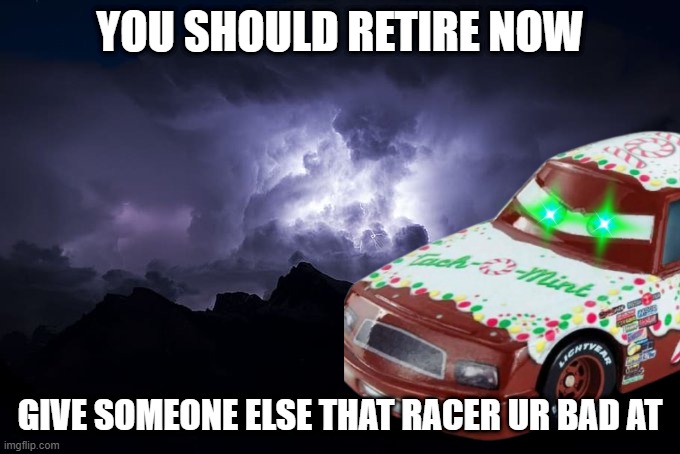 greg candyman | YOU SHOULD RETIRE NOW; GIVE SOMEONE ELSE THAT RACER UR BAD AT | image tagged in low tier god background | made w/ Imgflip meme maker