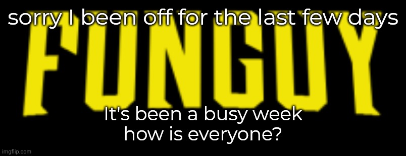 Hii | sorry I been off for the last few days; It's been a busy week
how is everyone? | image tagged in funguy title card | made w/ Imgflip meme maker