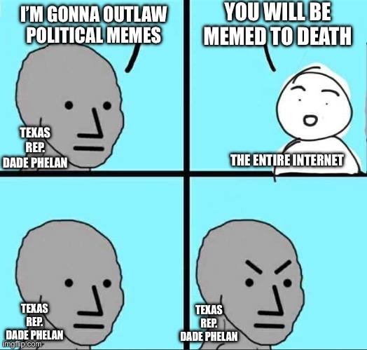 Bad idea Dade. | YOU WILL BE MEMED TO DEATH; I’M GONNA OUTLAW POLITICAL MEMES; TEXAS REP. DADE PHELAN; THE ENTIRE INTERNET; TEXAS REP. DADE PHELAN; TEXAS REP. DADE PHELAN | image tagged in npc meme | made w/ Imgflip meme maker