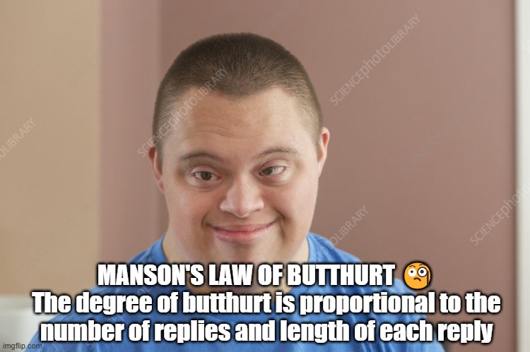 Manson's Law of Butthurt | MANSON'S LAW OF BUTTHURT 🧐
The degree of butthurt is proportional to the number of replies and length of each reply | image tagged in down syndrome,social media,satire,funny,humour,dark humor | made w/ Imgflip meme maker