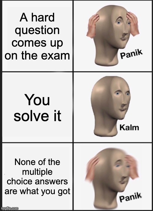 I...am...SCREWED | A hard question comes up on the exam; You solve it; None of the multiple choice answers are what you got | image tagged in memes,panik kalm panik | made w/ Imgflip meme maker