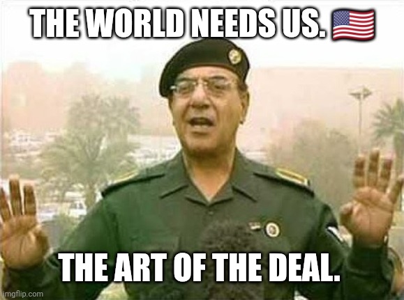 Comical Ali | THE WORLD NEEDS US. 🇺🇸; THE ART OF THE DEAL. | image tagged in comical ali | made w/ Imgflip meme maker