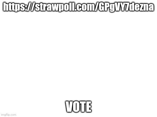 https://strawpoll.com/GPgVY7dezna; VOTE | made w/ Imgflip meme maker