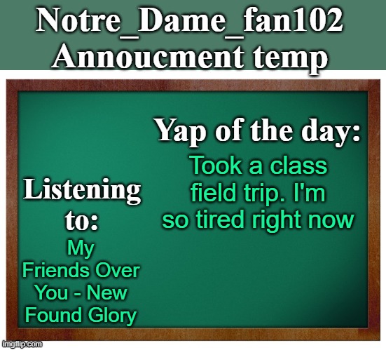 Notre_dame_fan102's Announcement temp | Took a class field trip. I'm so tired right now; My Friends Over You - New Found Glory | image tagged in notre_dame_fan102's announcement temp | made w/ Imgflip meme maker