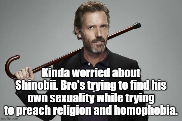 Dr House | Kinda worried about Shinobii. Bro's trying to find his own sexuality while trying to preach religion and homophobia. | image tagged in dr house | made w/ Imgflip meme maker
