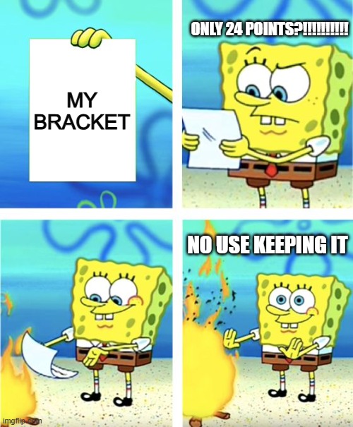 Spongebob Burning Paper | ONLY 24 POINTS?!!!!!!!!!! MY BRACKET; NO USE KEEPING IT | image tagged in spongebob burning paper | made w/ Imgflip meme maker