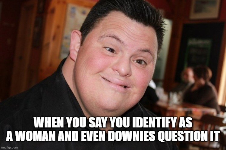 What's with all the pronouns? | WHEN YOU SAY YOU IDENTIFY AS A WOMAN AND EVEN DOWNIES QUESTION IT | image tagged in satire,funny,humour,downie,lgbtq,transgender | made w/ Imgflip meme maker