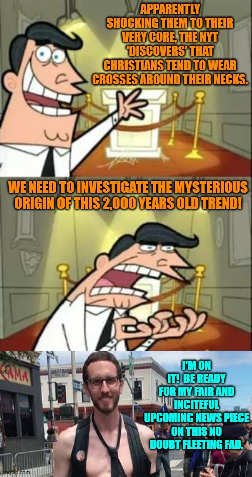 Apparently the NYT considers this a disturbing trend. | APPARENTLY SHOCKING THEM TO THEIR VERY CORE, THE NYT 'DISCOVERS' THAT CHRISTIANS TEND TO WEAR CROSSES AROUND THEIR NECKS. WE NEED TO INVESTIGATE THE MYSTERIOUS ORIGIN OF THIS 2,000 YEARS OLD TREND! I'M ON IT!  BE READY FOR MY FAIR AND INCITEFUL UPCOMING NEWS PIECE ON THIS NO DOUBT FLEETING FAD. | image tagged in this is where i'd put my trophy if i had one | made w/ Imgflip meme maker