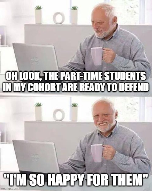 Hide the Pain PhD | OH LOOK, THE PART-TIME STUDENTS IN MY COHORT ARE READY TO DEFEND; "I'M SO HAPPY FOR THEM" | image tagged in memes,hide the pain harold,grad school,phd,defense | made w/ Imgflip meme maker